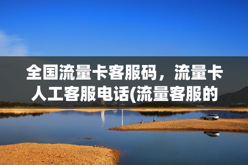 全国流量卡客服码，流量卡人工客服电话(流量客服的电话)