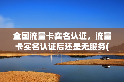 全国流量卡实名认证，流量卡实名认证后还是无服务(流量卡让实名认证)