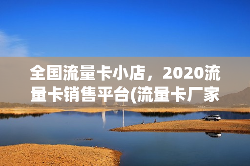 全国流量卡小店，2020流量卡销售平台(流量卡厂家直销)
