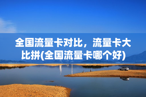 全国流量卡对比，流量卡大比拼(全国流量卡哪个好)