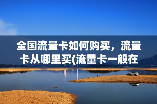 全国流量卡如何购买，流量卡从哪里买(流量卡一般在哪里购买)