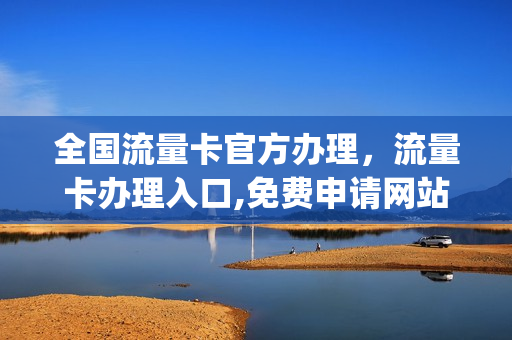 全国流量卡官方办理，流量卡办理入口,免费申请网站(全国流量卡怎么办理)