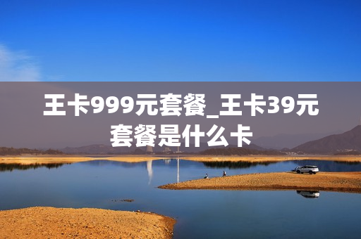 王卡999元套餐_王卡39元套餐是什么卡