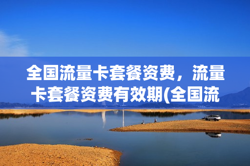 全国流量卡套餐资费，流量卡套餐资费有效期(全国流量卡套餐资费,流量卡套餐资费有效期是多少)
