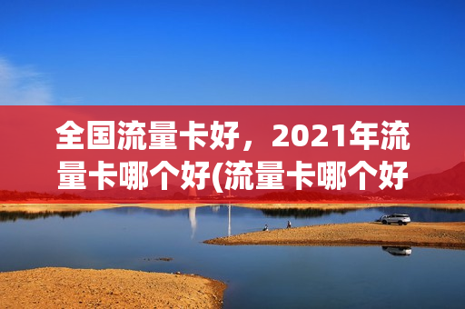 全国流量卡好，2021年流量卡哪个好(流量卡哪个好些)
