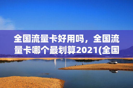 全国流量卡好用吗，全国流量卡哪个最划算2021(全国纯流量卡哪个最划算)