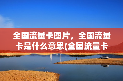 全国流量卡图片，全国流量卡是什么意思(全国流量卡图片,全国流量卡是什么意思呀)
