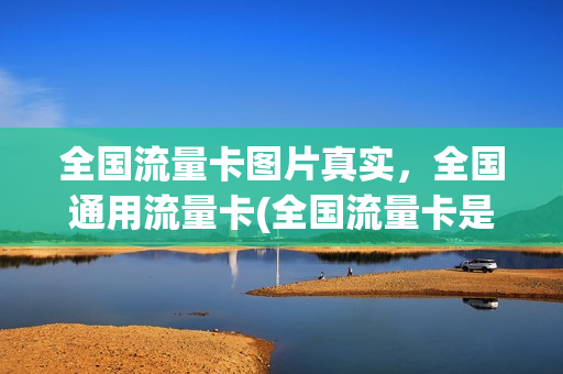 全国流量卡图片真实，全国通用流量卡(全国流量卡是不是真的)