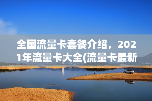 全国流量卡套餐介绍，2021年流量卡大全(流量卡最新)