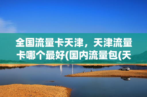 全国流量卡天津，天津流量卡哪个最好(国内流量包(天津)什么意思)