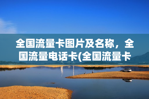 全国流量卡图片及名称，全国流量电话卡(全国流量卡是不是真的)