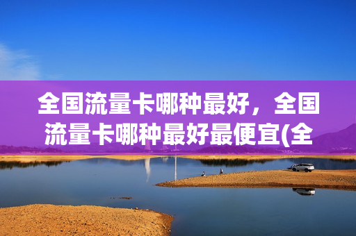 全国流量卡哪种最好，全国流量卡哪种最好最便宜(全国流量卡哪个最划算2021)
