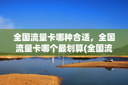 全国流量卡哪种合适，全国流量卡哪个最划算(全国流量卡哪个好)