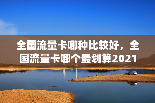 全国流量卡哪种比较好，全国流量卡哪个最划算2021(全国流量卡那个便宜)