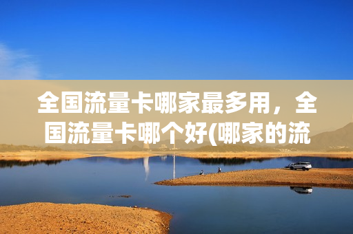 全国流量卡哪家最多用，全国流量卡哪个好(哪家的流量卡好)