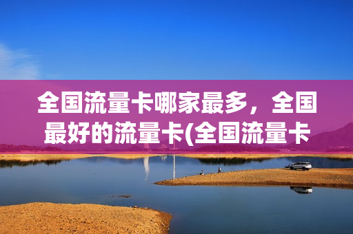 全国流量卡哪家最多，全国最好的流量卡(全国流量卡哪个最划算2021)