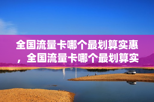 全国流量卡哪个最划算实惠，全国流量卡哪个最划算实惠好用(全国流量卡哪个最划算2021)
