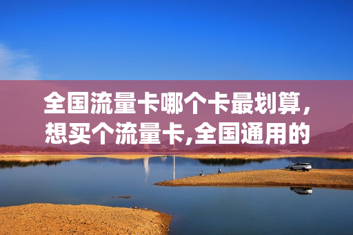 全国流量卡哪个卡最划算，想买个流量卡,全国通用的,什么卡便宜(全国流量卡那个便宜)
