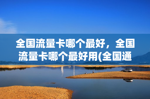 全国流量卡哪个最好，全国流量卡哪个最好用(全国通用流量卡哪个最划算2021)