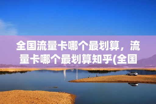 全国流量卡哪个最划算，流量卡哪个最划算知乎(全国流量卡哪种划算)
