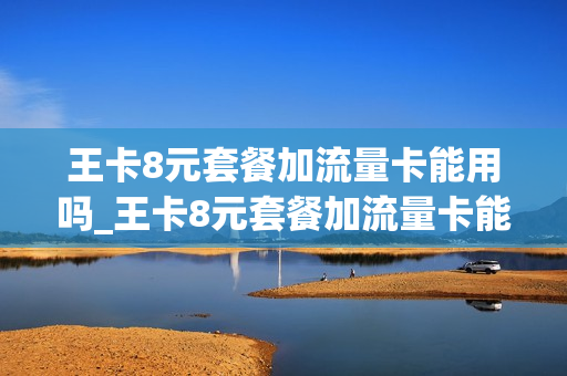 王卡8元套餐加流量卡能用吗_王卡8元套餐加流量卡能用吗