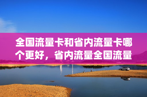 全国流量卡和省内流量卡哪个更好，省内流量全国流量统一(省内流量卡哪个便宜)