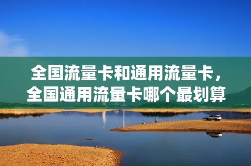 全国流量卡和通用流量卡，全国通用流量卡哪个最划算2021(全国通用流量卡推荐)