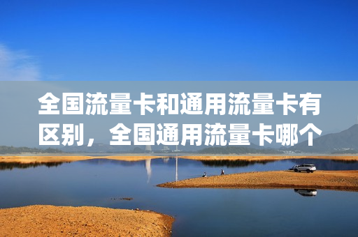 全国流量卡和通用流量卡有区别，全国通用流量卡哪个划算(全国通用流量卡哪个最划算2021)