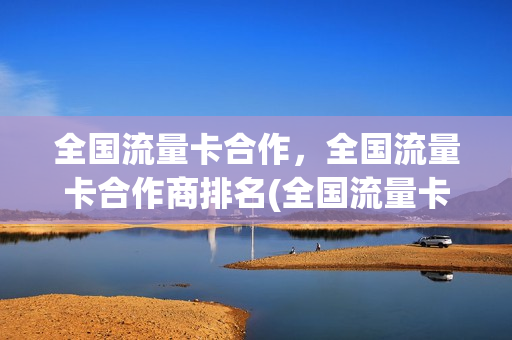 全国流量卡合作，全国流量卡合作商排名(全国流量卡怎么样)