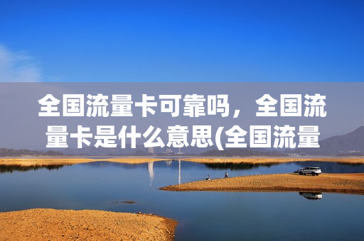 全国流量卡可靠吗，全国流量卡是什么意思(全国流量卡可靠吗,全国流量卡是什么意思)