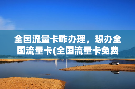 全国流量卡咋办理，想办全国流量卡(全国流量卡免费申请)