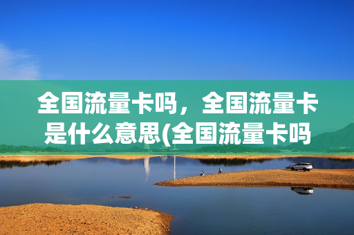 全国流量卡吗，全国流量卡是什么意思(全国流量卡吗,全国流量卡是什么意思啊)