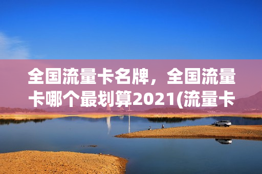 全国流量卡名牌，全国流量卡哪个最划算2021(流量卡哪一家好)
