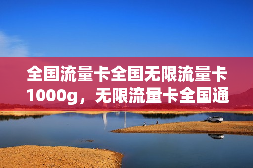 全国流量卡全国无限流量卡1000g，无限流量卡全国通用流量(全国流量无限量套餐)