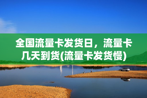 全国流量卡发货日，流量卡几天到货(流量卡发货慢)