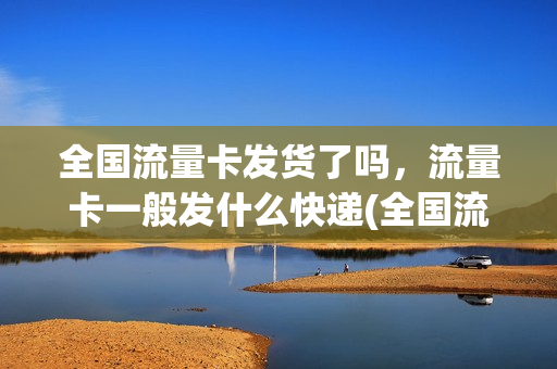 全国流量卡发货了吗，流量卡一般发什么快递(全国流量卡发货了吗,流量卡一般发什么快递)
