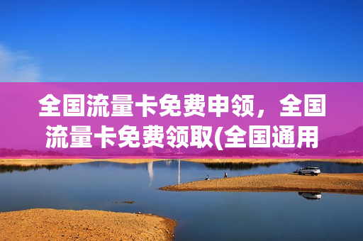 全国流量卡免费申领，全国流量卡免费领取(全国通用流量卡免费领取)
