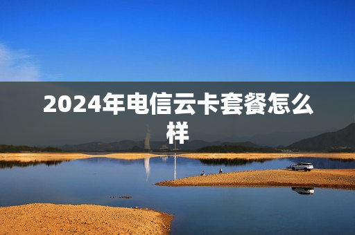 2024年电信云卡套餐怎么样