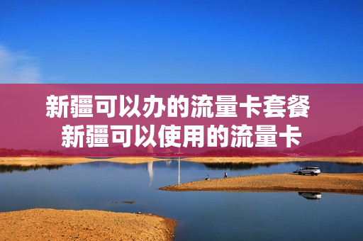 新疆可以办的流量卡套餐 新疆可以使用的流量卡