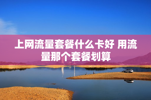上网流量套餐什么卡好 用流量那个套餐划算