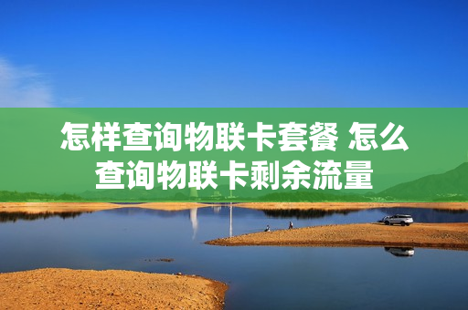 怎样查询物联卡套餐 怎么查询物联卡剩余流量