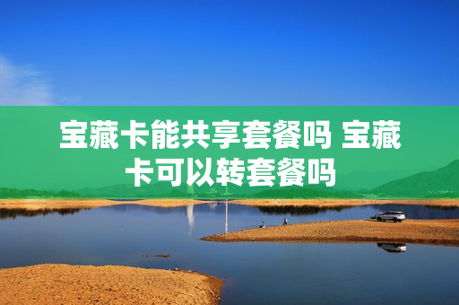 宝藏卡能共享套餐吗 宝藏卡可以转套餐吗