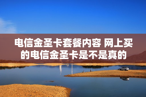 电信金圣卡套餐内容 网上买的电信金圣卡是不是真的