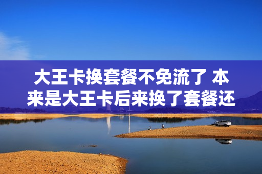 大王卡换套餐不免流了 本来是大王卡后来换了套餐还能改回来么