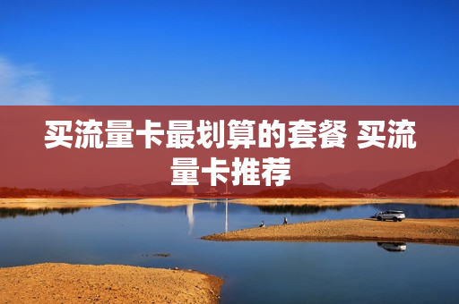 买流量卡最划算的套餐 买流量卡推荐
