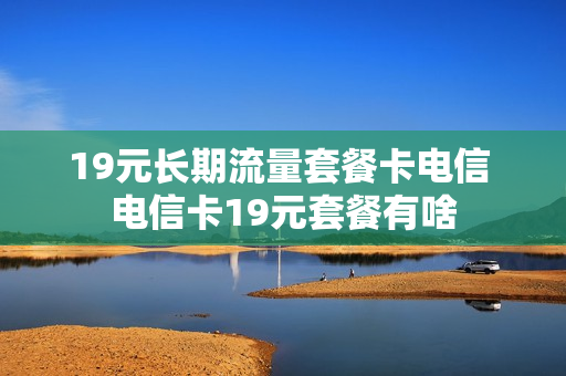 19元长期流量套餐卡电信 电信卡19元套餐有啥