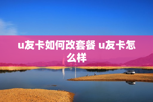 u友卡如何改套餐 u友卡怎么样