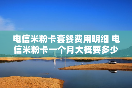 电信米粉卡套餐费用明细 电信米粉卡一个月大概要多少钱