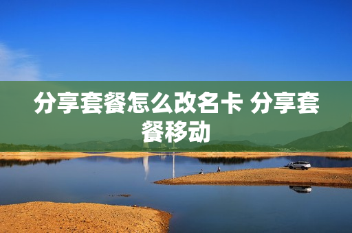 分享套餐怎么改名卡 分享套餐移动