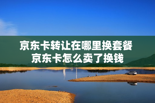 京东卡转让在哪里换套餐 京东卡怎么卖了换钱